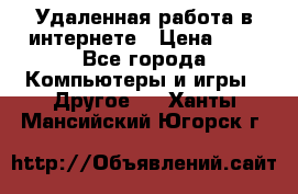 Удаленная работа в интернете › Цена ­ 1 - Все города Компьютеры и игры » Другое   . Ханты-Мансийский,Югорск г.
